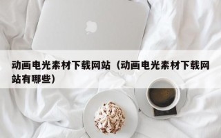 铜仁动画电光素材下载网站（动画电光素材下载网站有哪些）