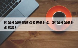铜仁网站分站搭建站点名称是什么（网站分站是什么意思）