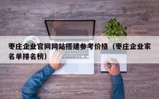 铜仁枣庄企业官网网站搭建参考价格（枣庄企业家名单排名榜）