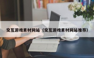 铜仁交互游戏素材网站（交互游戏素材网站推荐）