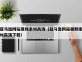 铜仁亚马逊网站视频素材高清（亚马逊网站视频素材高清下载）