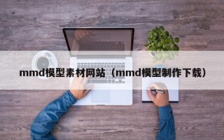 铜仁mmd模型素材网站（mmd模型制作下载）