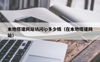 铜仁本地搭建网站访问ip多少钱（在本地搭建网站）