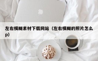 铜仁左右模糊素材下载网站（左右模糊的照片怎么p）
