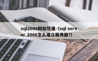 铜仁sql2008网站搭建（sql server 2008怎么建立服务器?）