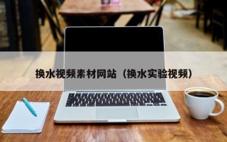 铜仁换水视频素材网站（换水实验视频）
