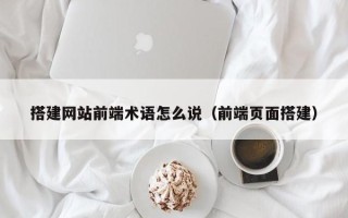 铜仁搭建网站前端术语怎么说（前端页面搭建）
