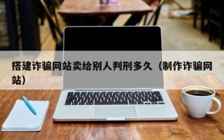 铜仁搭建诈骗网站卖给别人判刑多久（制作诈骗网站）