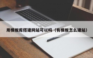 铜仁用模板库搭建网站可以吗（有模板怎么建站）