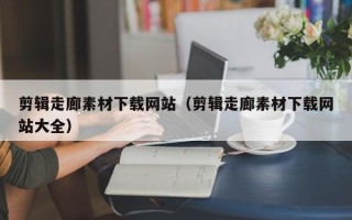 铜仁剪辑走廊素材下载网站（剪辑走廊素材下载网站大全）