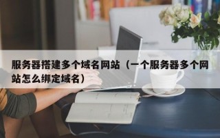 铜仁服务器搭建多个域名网站（一个服务器多个网站怎么绑定域名）