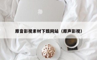 铜仁原音影视素材下载网站（原声影视）