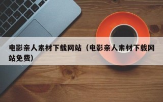 铜仁电影亲人素材下载网站（电影亲人素材下载网站免费）