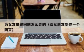 铜仁为女友搭建网站怎么弄的（给女朋友制作一个网页）