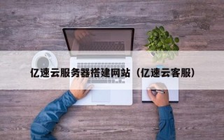 铜仁亿速云服务器搭建网站（亿速云客服）
