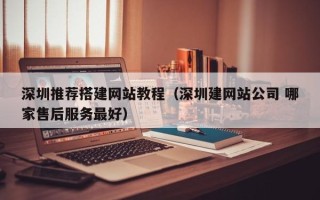 铜仁深圳推荐搭建网站教程（深圳建网站公司 哪家售后服务最好）
