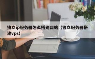 铜仁独立ip服务器怎么搭建网站（独立服务器搭建vps）