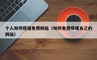 铜仁个人如何搭建免费网站（如何免费搭建自己的网站）
