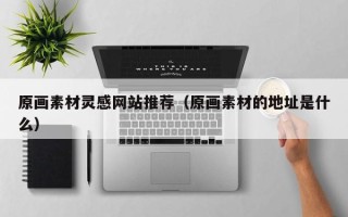 铜仁原画素材灵感网站推荐（原画素材的地址是什么）