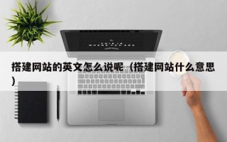 铜仁搭建网站的英文怎么说呢（搭建网站什么意思）