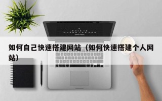 铜仁如何自己快速搭建网站（如何快速搭建个人网站）