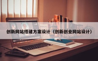 铜仁创新网站搭建方案设计（创新创业网站设计）