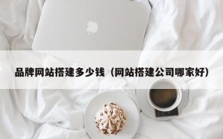 铜仁品牌网站搭建多少钱（网站搭建公司哪家好）